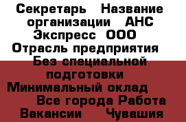 Секретарь › Название организации ­ АНС Экспресс, ООО › Отрасль предприятия ­ Без специальной подготовки › Минимальный оклад ­ 35 000 - Все города Работа » Вакансии   . Чувашия респ.